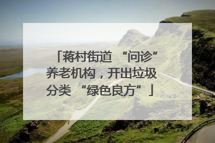 蒋村街道 “问诊” 养老机构，开出垃圾分类 “绿色良方”