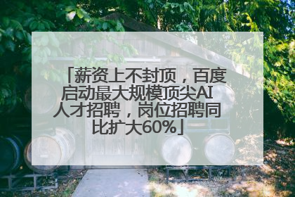 薪资上不封顶，百度启动最大规模顶尖AI人才招聘，岗位招聘同比扩大60%