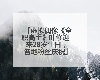 虚拟偶像《全职高手》叶修迎来28岁生日，各地粉丝庆祝