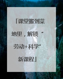 课堂搬到菜地里，解锁“劳动+科学”新课程