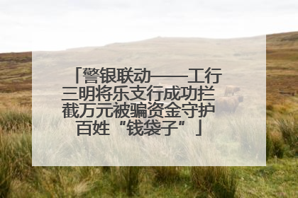 警银联动——工行三明将乐支行成功拦截万元被骗资金守护百姓“钱袋子”