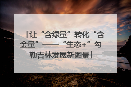 让“含绿量”转化“含金量”——“生态+”勾勒吉林发展新图景