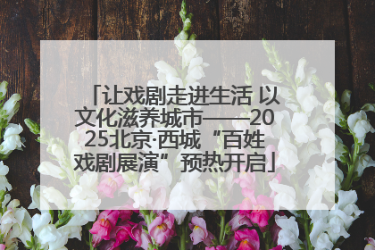 让戏剧走进生活 以文化滋养城市——2025北京·西城“百姓戏剧展演”预热开启