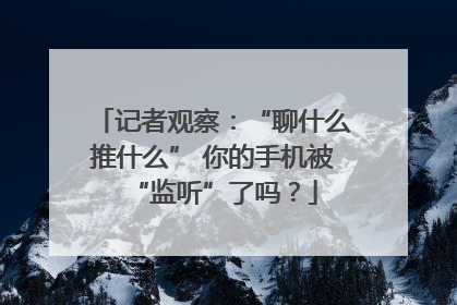 记者观察：“聊什么推什么” 你的手机被“监听”了吗？