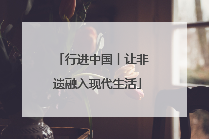 行进中国丨让非遗融入现代生活