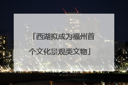 西湖拟成为福州首个文化景观类文物