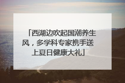 西湖边吹起国潮养生风，多学科专家携手送上夏日健康大礼