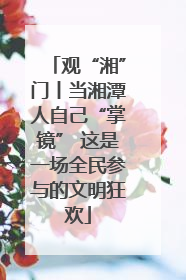 观“湘”门丨当湘潭人自己“掌镜” 这是一场全民参与的文明狂欢