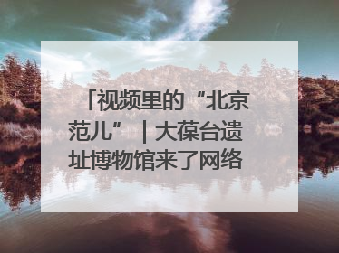 视频里的“北京范儿”｜大葆台遗址博物馆来了网络大V联盟
