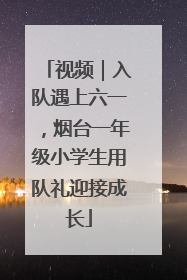 视频｜入队遇上六一，烟台一年级小学生用队礼迎接成长