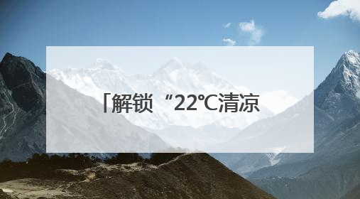 解锁“22℃清凉密码”，吉林推出多款避暑特色产品邀你“清凉一夏”