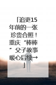 追更15年前的一张珍贵合照！重庆“棒棒”父子故事暖心后续→