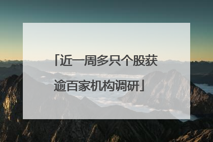近一周多只个股获逾百家机构调研