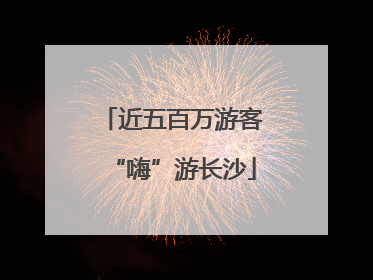 近五百万游客“嗨”游长沙