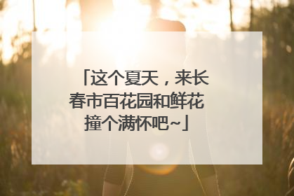 这个夏天，来长春市百花园和鲜花撞个满怀吧~