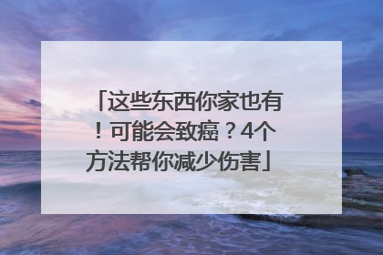 这些东西你家也有！可能会致癌？4个方法帮你减少伤害