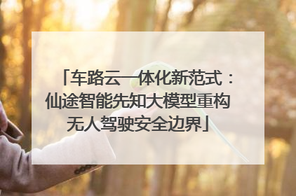 车路云一体化新范式：仙途智能先知大模型重构无人驾驶安全边界