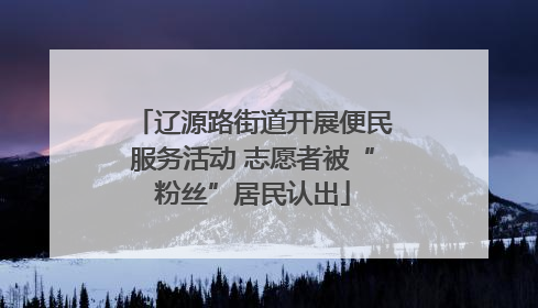 辽源路街道开展便民服务活动 志愿者被“粉丝”居民认出