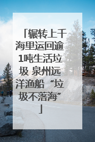 辗转上千海里运回逾1吨生活垃圾 泉州远洋渔船“垃圾不落海”
