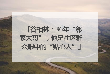 谷相林：36年“邻家大哥”，他是社区群众眼中的“贴心人”