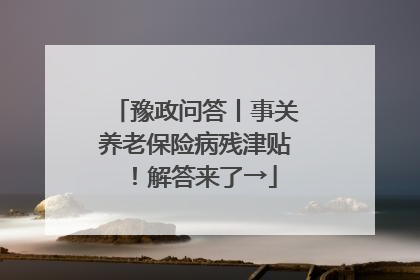 豫政问答丨事关养老保险病残津贴！解答来了→