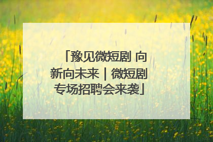 豫见微短剧 向新向未来｜微短剧专场招聘会来袭