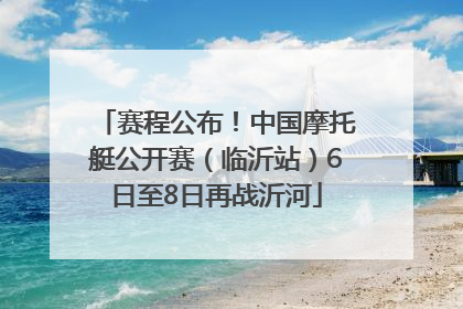 赛程公布！中国摩托艇公开赛（临沂站）6日至8日再战沂河