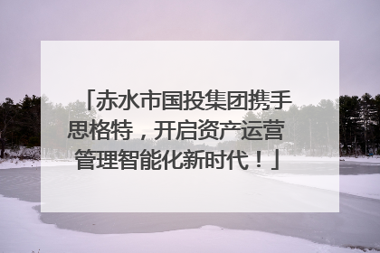 赤水市国投集团携手思格特，开启资产运营管理智能化新时代！