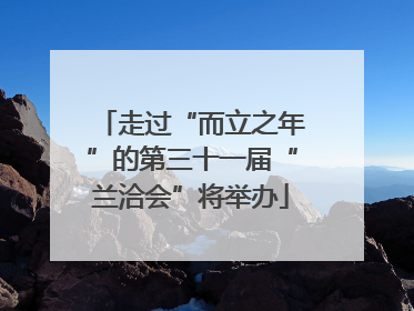 走过“而立之年”的第三十一届“兰洽会”将举办
