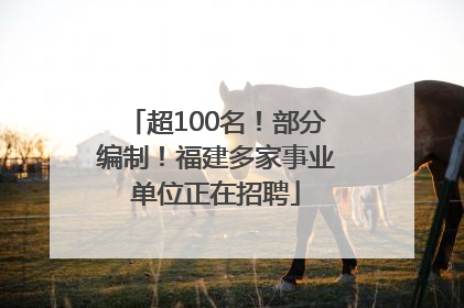 超100名！部分编制！福建多家事业单位正在招聘