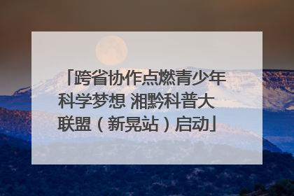 跨省协作点燃青少年科学梦想 湘黔科普大联盟（新晃站）启动