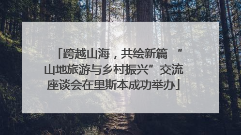 跨越山海，共绘新篇 “山地旅游与乡村振兴”交流座谈会在里斯本成功举办