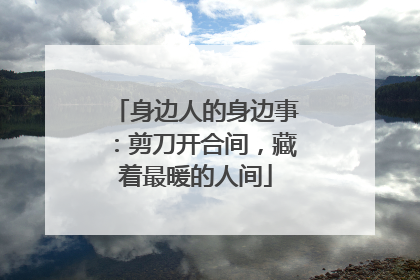 身边人的身边事：剪刀开合间，藏着最暖的人间