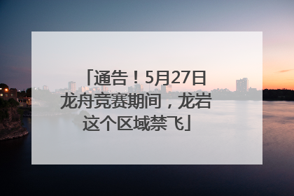 通告！5月27日龙舟竞赛期间，龙岩这个区域禁飞