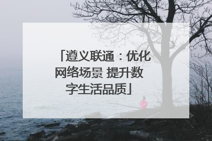 遵义联通：优化网络场景 提升数字生活品质