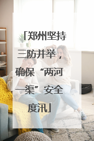 郑州坚持三防并举，确保“两河一渠”安全度汛