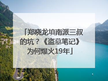 郑晓龙填南派三叔的坑？《盗墓笔记》为何爆火19年