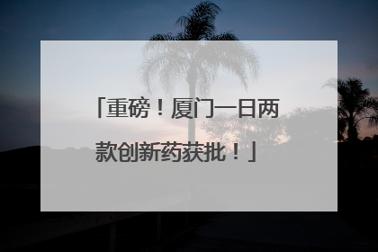 重磅！厦门一日两款创新药获批！
