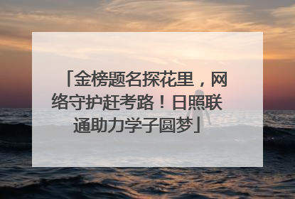 金榜题名探花里，网络守护赶考路！日照联通助力学子圆梦