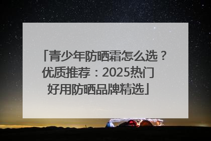 青少年防晒霜怎么选？优质推荐：2025热门好用防晒品牌精选