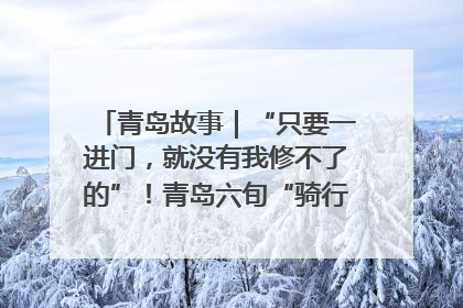 青岛故事｜“只要一进门，就没有我修不了的”！青岛六旬“骑行侠”有个隐藏身份，社区“全能维修工”