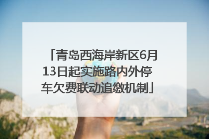 青岛西海岸新区6月13日起实施路内外停车欠费联动追缴机制