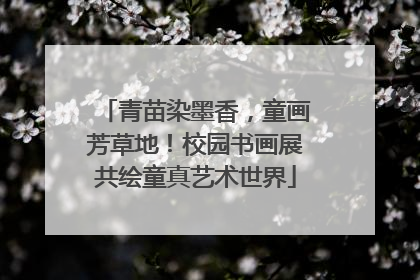 青苗染墨香，童画芳草地！校园书画展共绘童真艺术世界