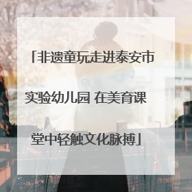 非遗童玩走进泰安市实验幼儿园 在美育课堂中轻触文化脉搏