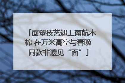 面塑技艺遇上南航木棉 在万米高空与春晚同款非遗见“面”