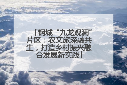 钢城“九龙观澜”片区：农文旅深融共生，打造乡村振兴融合发展新实践