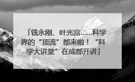 钱永刚、叶光富……科学界的“顶流”都来啦！“科学大讲堂”在成都开讲