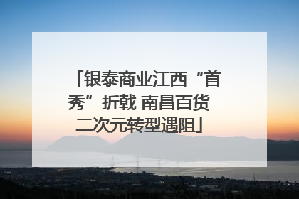 银泰商业江西“首秀”折戟 南昌百货二次元转型遇阻