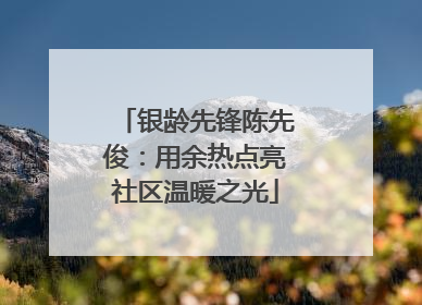 银龄先锋陈先俊：用余热点亮社区温暖之光