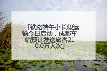 铁路端午小长假运输今日启动，成都车站预计发送旅客210.0万人次